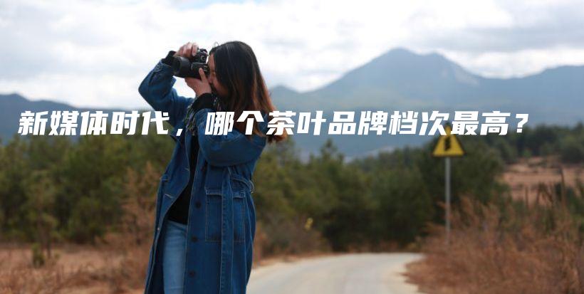 新媒體時代，哪個茶葉品牌檔次最高？插圖