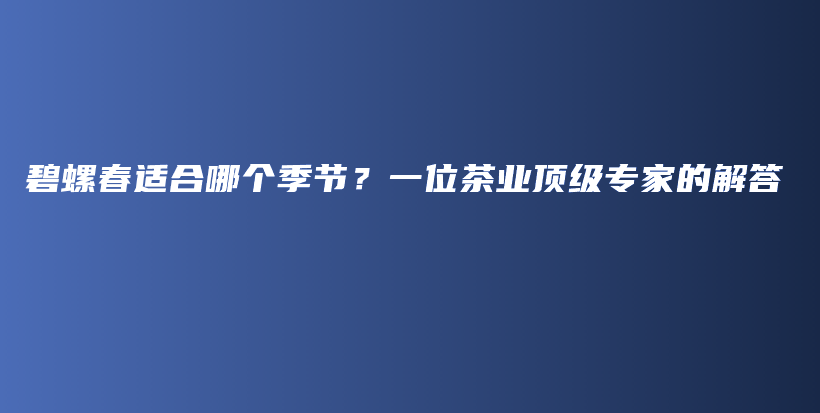 碧螺春適合哪個季節(jié)？一位茶業(yè)頂級專家的解答插圖