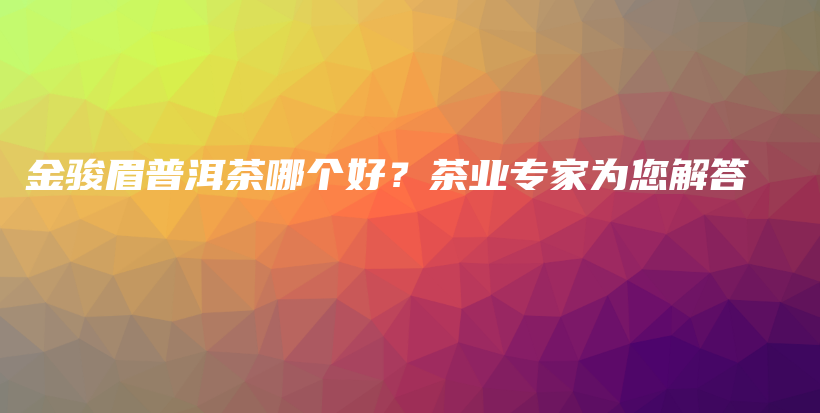 金駿眉普洱茶哪個好？茶業(yè)專家為您解答插圖