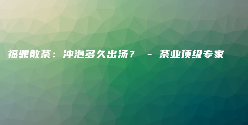 福鼎散茶：沖泡多久出湯？ – 茶業(yè)頂級(jí)專家插圖