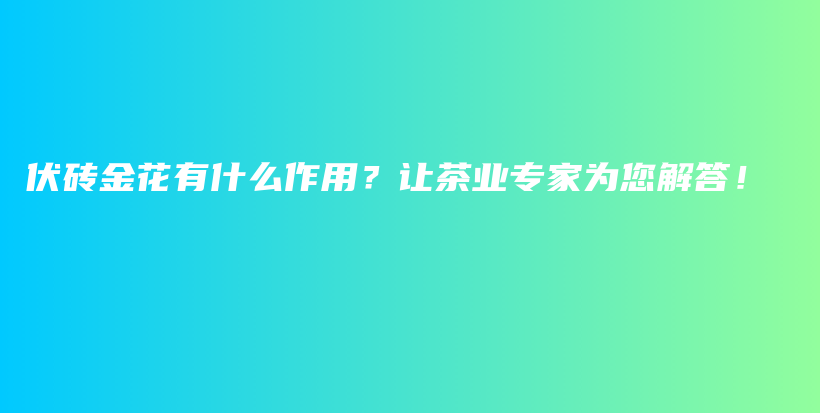 伏磚金花有什么作用？讓茶業(yè)專家為您解答！插圖