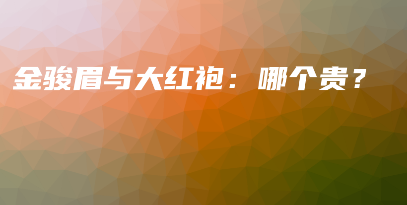 金駿眉與大紅袍：哪個(gè)貴？插圖