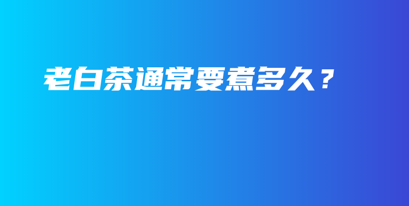 老白茶通常要煮多久？插圖
