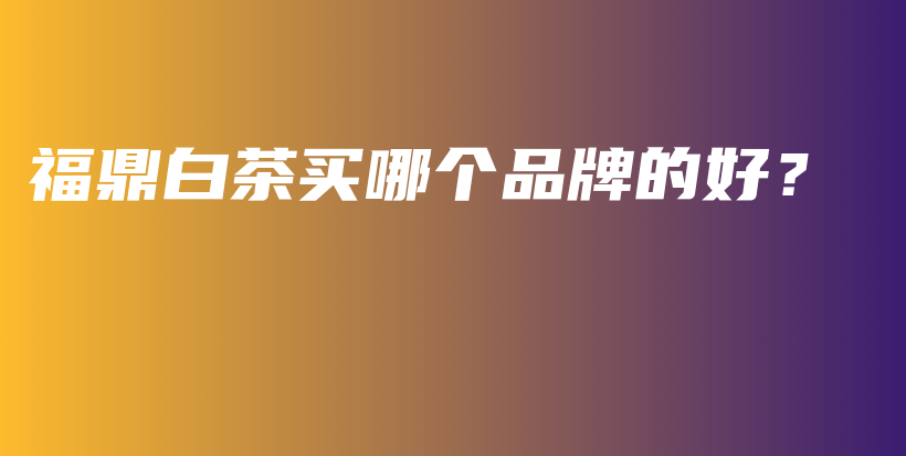 福鼎白茶買哪個品牌的好？插圖