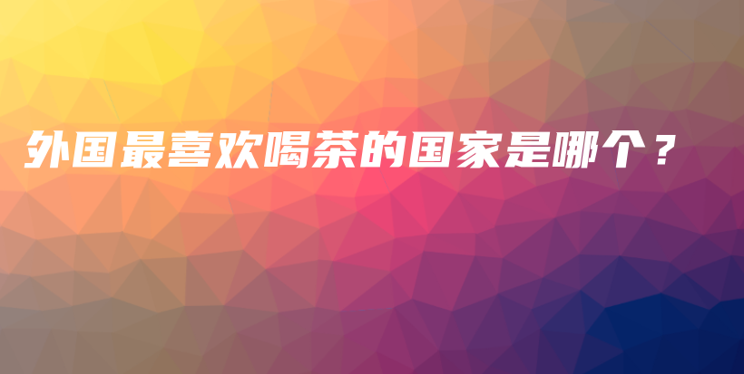 外國最喜歡喝茶的國家是哪個？插圖