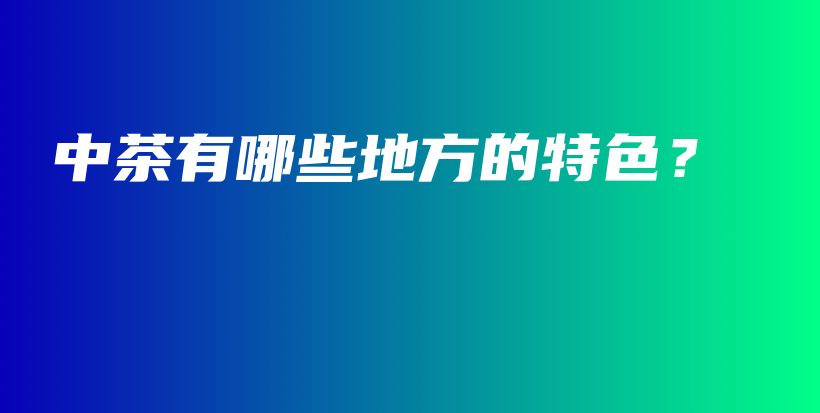 中茶有哪些地方的特色？插圖