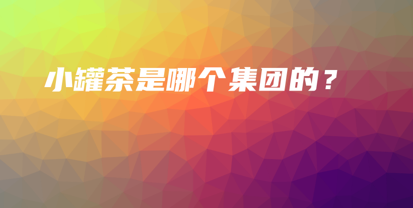 小罐茶是哪個(gè)集團(tuán)的？插圖