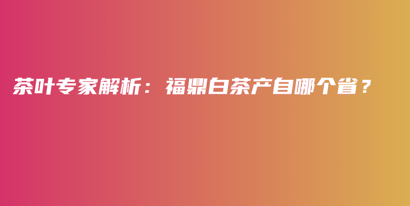 茶葉專家解析：福鼎白茶產(chǎn)自哪個省？插圖