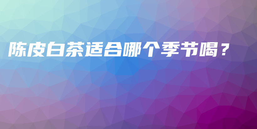 陳皮白茶適合哪個(gè)季節(jié)喝？插圖