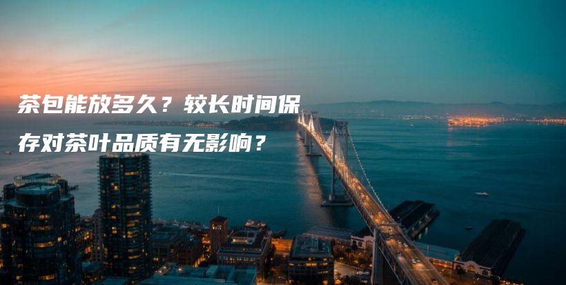 茶包能放多久？較長(zhǎng)時(shí)間保存對(duì)茶葉品質(zhì)有無影響？插圖