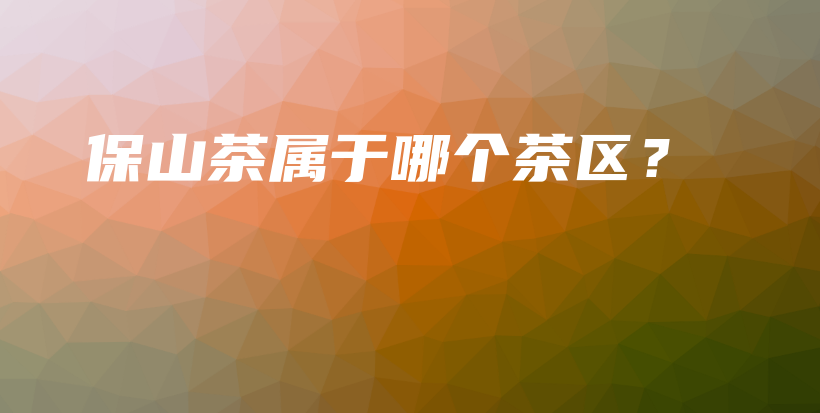 保山茶屬于哪個茶區(qū)？插圖