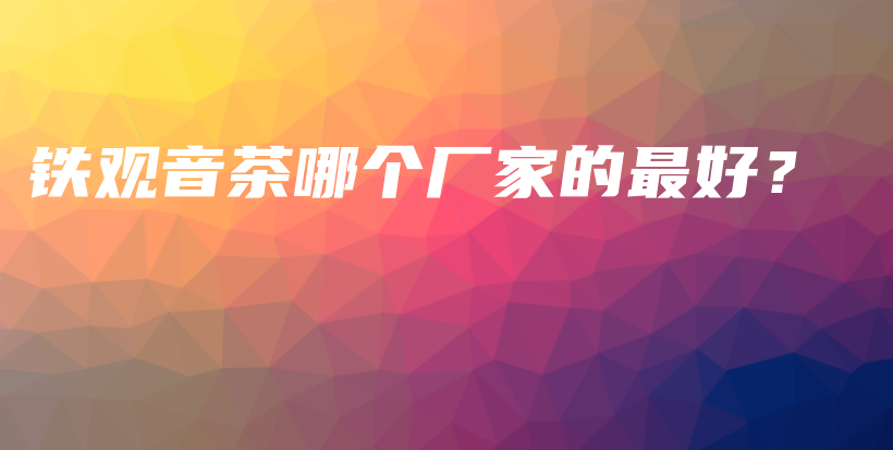 鐵觀音茶哪個(gè)廠家的最好？插圖
