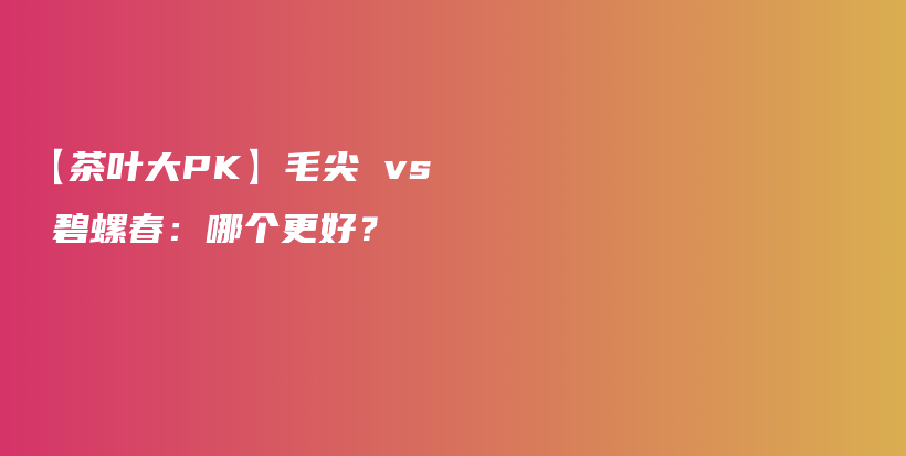 【茶葉大PK】毛尖 vs 碧螺春：哪個更好？插圖