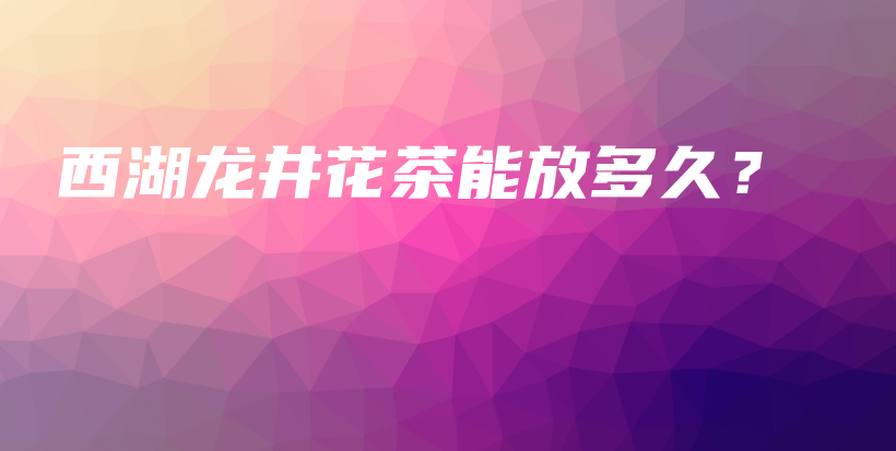 西湖龍井花茶能放多久？插圖
