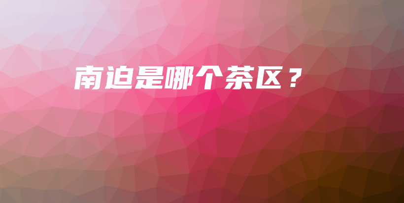 南迫是哪個(gè)茶區(qū)？插圖