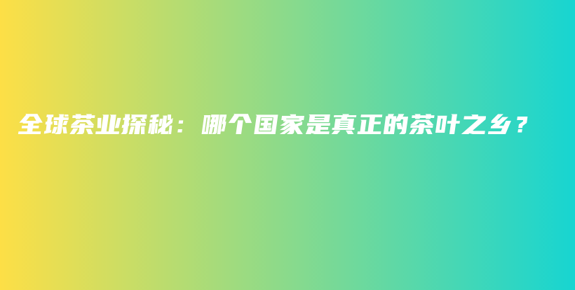 全球茶業(yè)探秘：哪個(gè)國(guó)家是真正的茶葉之鄉(xiāng)？插圖