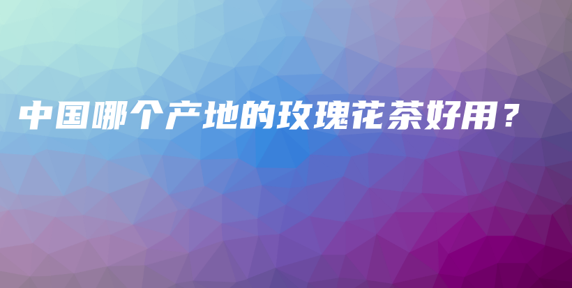 中國(guó)哪個(gè)產(chǎn)地的玫瑰花茶好用？插圖