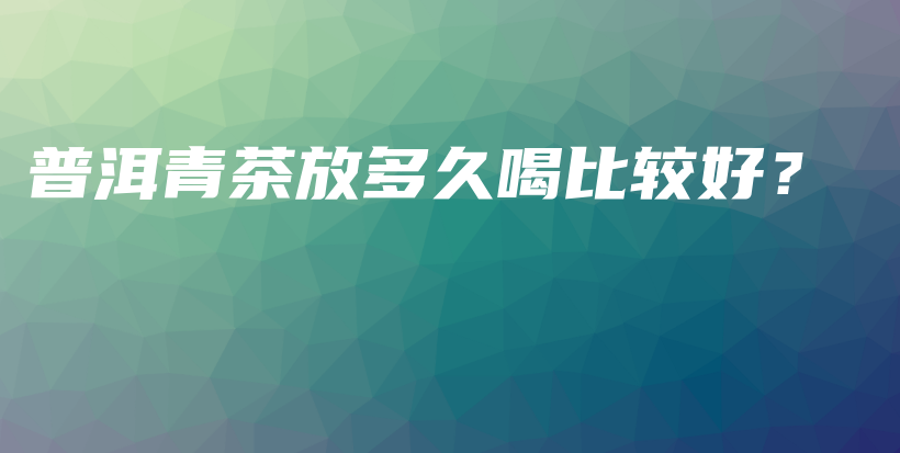 普洱青茶放多久喝比較好？插圖