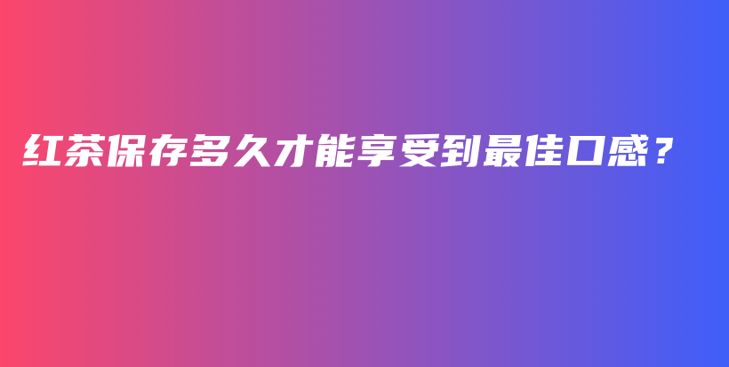 紅茶保存多久才能享受到最佳口感？插圖
