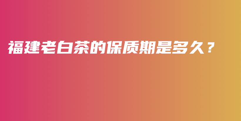 福建老白茶的保質(zhì)期是多久？插圖
