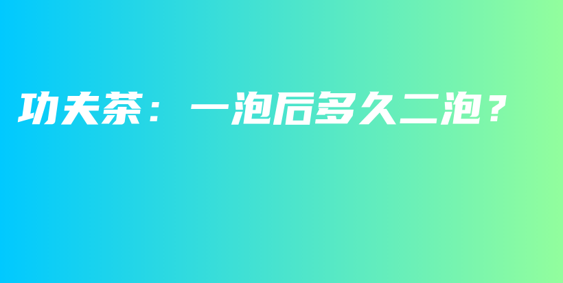 功夫茶：一泡后多久二泡？插圖