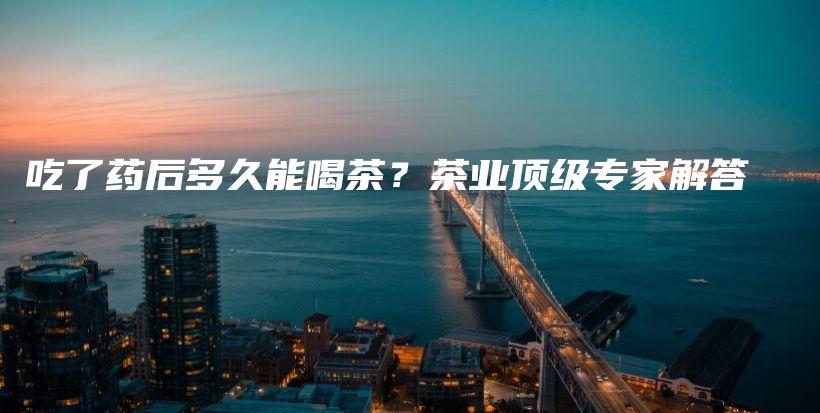 吃了藥后多久能喝茶？茶業(yè)頂級(jí)專家解答插圖