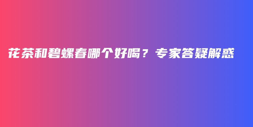 花茶和碧螺春哪個好喝？專家答疑解惑插圖