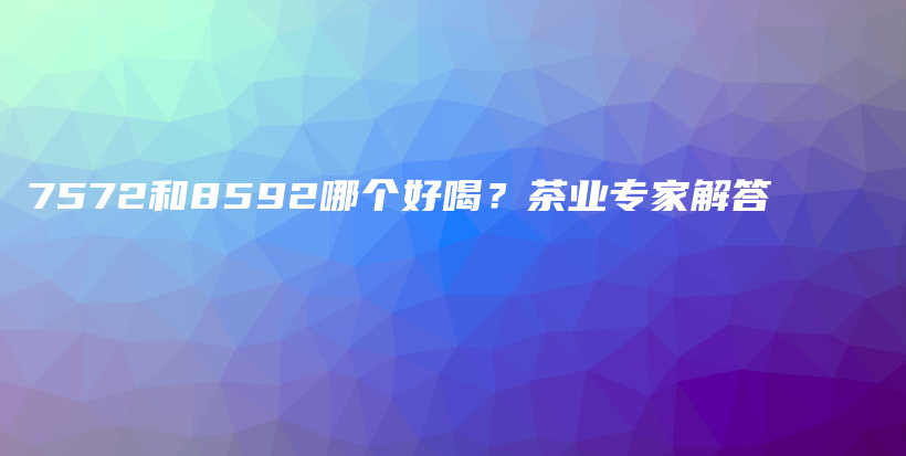 7572和8592哪個好喝？茶業(yè)專家解答插圖