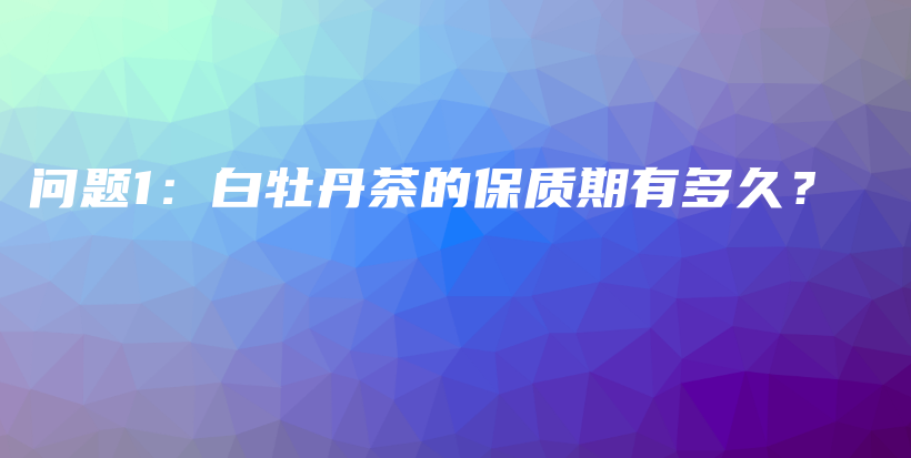 問題1：白牡丹茶的保質(zhì)期有多久？插圖