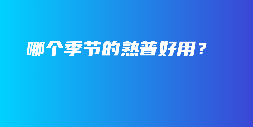 哪個(gè)季節(jié)的熟普好用？插圖