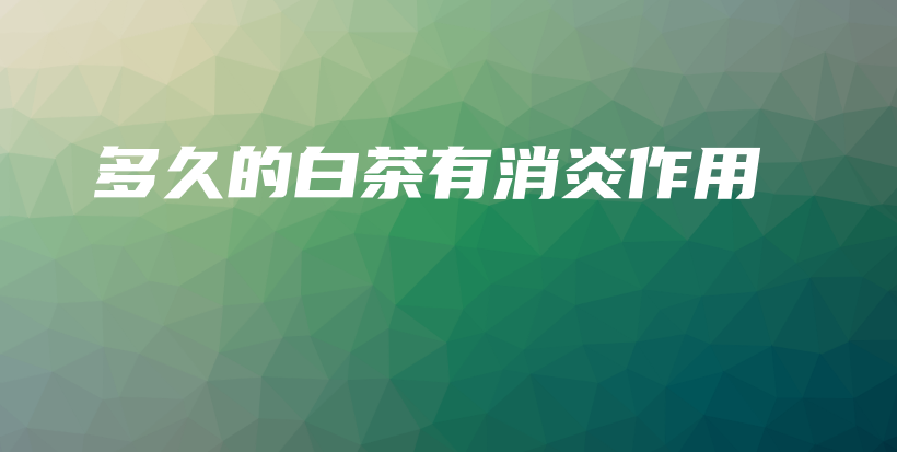 多久的白茶有消炎作用插圖