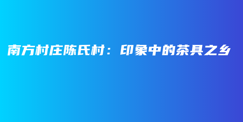 南方村莊陳氏村：印象中的茶具之鄉(xiāng)插圖