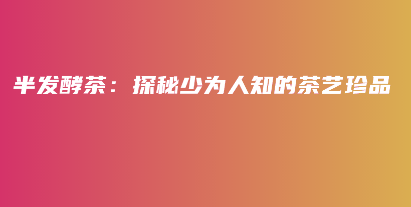 半發(fā)酵茶：探秘少為人知的茶藝珍品插圖