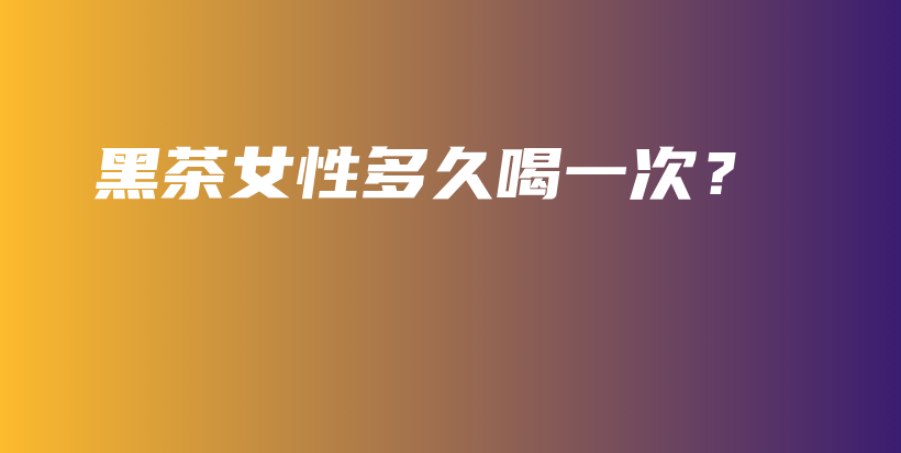 黑茶女性多久喝一次？插圖
