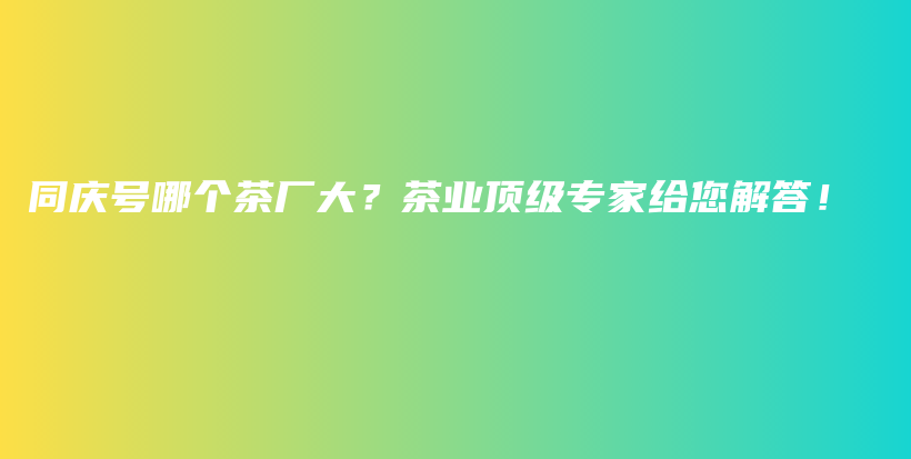 同慶號哪個茶廠大？茶業(yè)頂級專家給您解答！插圖
