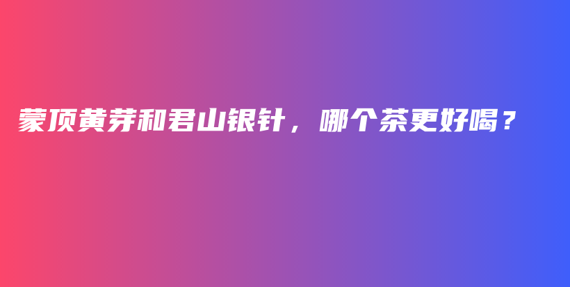 蒙頂黃芽和君山銀針，哪個(gè)茶更好喝？插圖