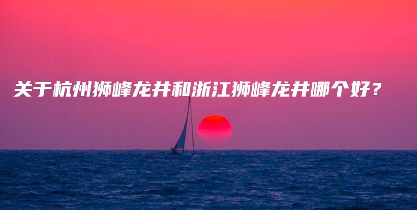 關(guān)于杭州獅峰龍井和浙江獅峰龍井哪個好？插圖