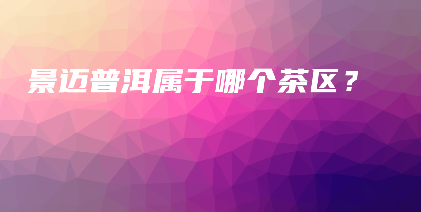 景邁普洱屬于哪個茶區(qū)？插圖