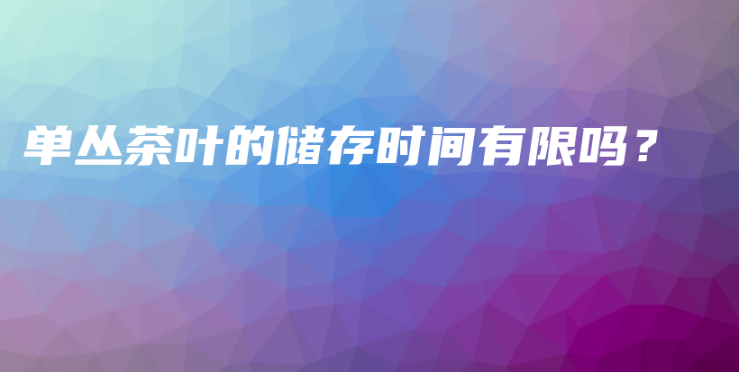 單叢茶葉的儲(chǔ)存時(shí)間有限嗎？插圖