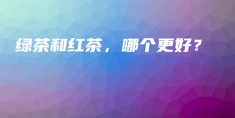 綠茶和紅茶，哪個(gè)更好？插圖
