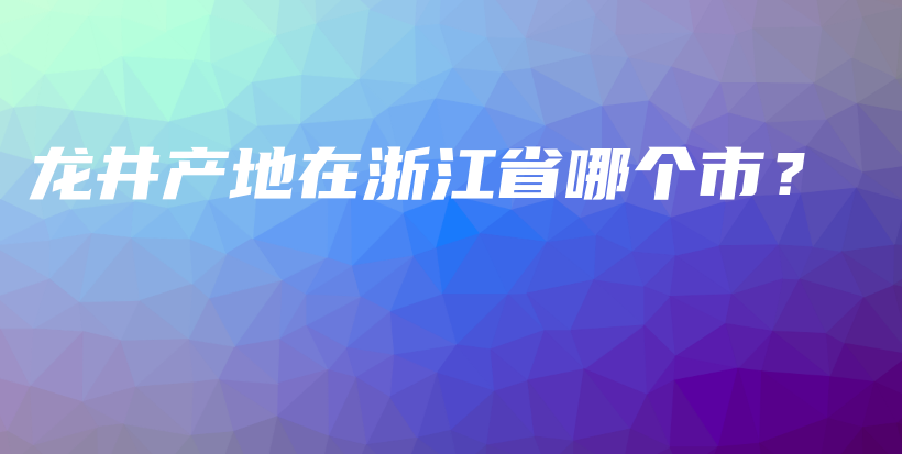 龍井產(chǎn)地在浙江省哪個(gè)市？插圖