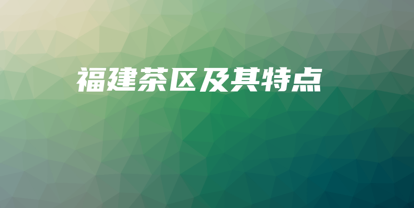 福建茶區(qū)及其特點插圖