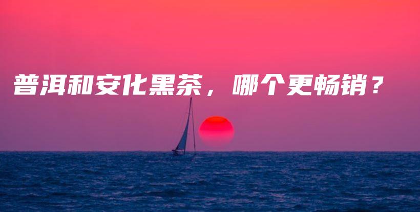 普洱和安化黑茶，哪個(gè)更暢銷？插圖