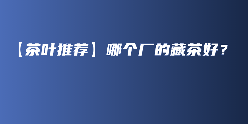 【茶葉推薦】哪個(gè)廠的藏茶好？插圖