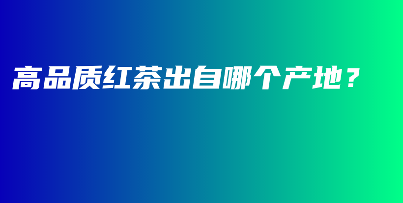 高品質(zhì)紅茶出自哪個產(chǎn)地？插圖