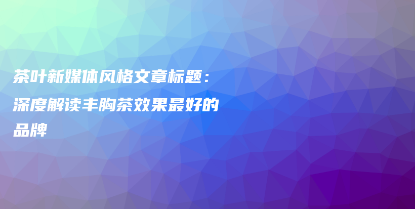 茶葉新媒體風(fēng)格文章標(biāo)題：深度解讀豐胸茶效果最好的品牌插圖