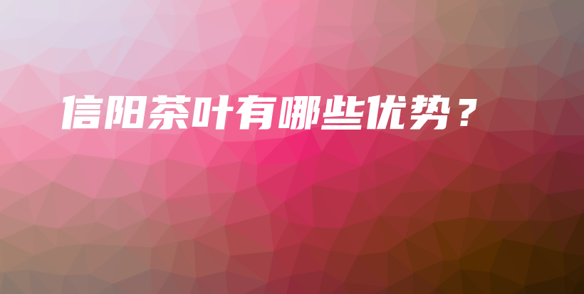 信陽茶葉有哪些優(yōu)勢？插圖