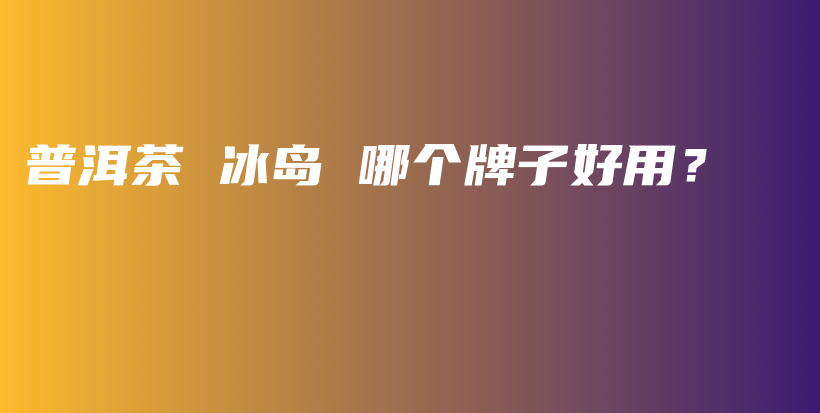 普洱茶 冰島 哪個(gè)牌子好用？插圖