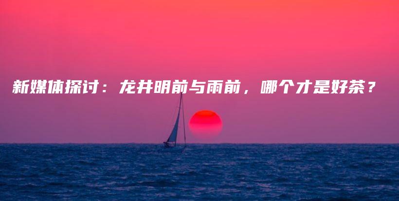 新媒體探討：龍井明前與雨前，哪個(gè)才是好茶？插圖