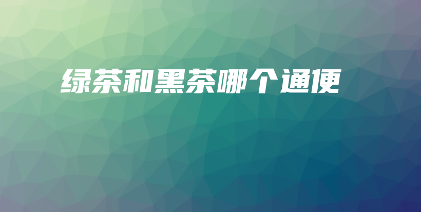 綠茶和黑茶哪個(gè)通便插圖